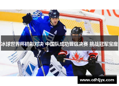 冰球世界杯精彩对决 中国队成功晋级决赛 挑战冠军宝座