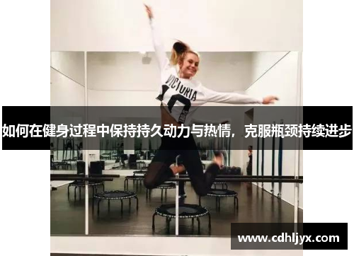如何在健身过程中保持持久动力与热情，克服瓶颈持续进步