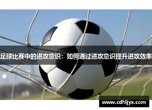 足球比赛中的进攻意识：如何通过进攻意识提升进攻效率